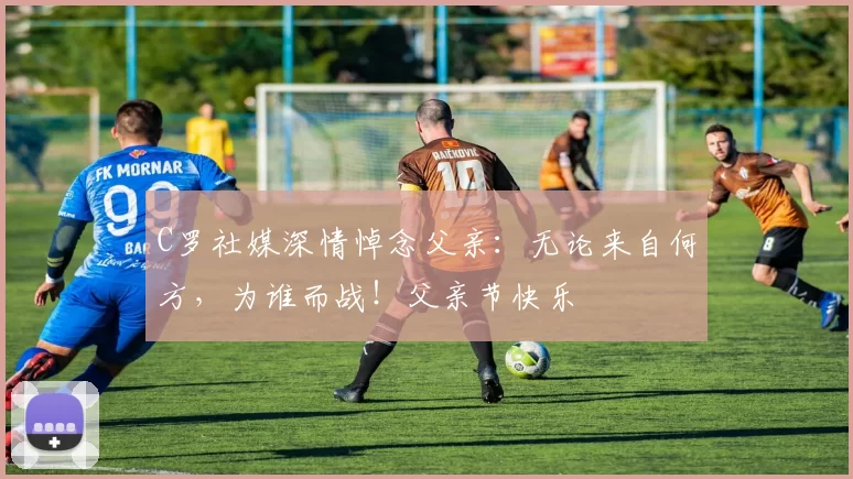 C罗社媒深情悼念父亲:无论来自何方,为谁而战!父亲节快乐️