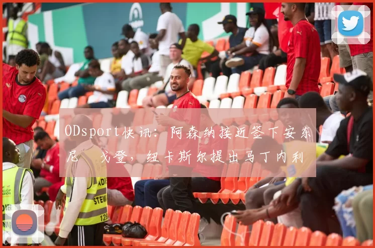 ODsport快讯:阿森纳接近签下安东尼・戈登,纽卡斯尔提出马丁内利交换条件_交易_球员_谈判