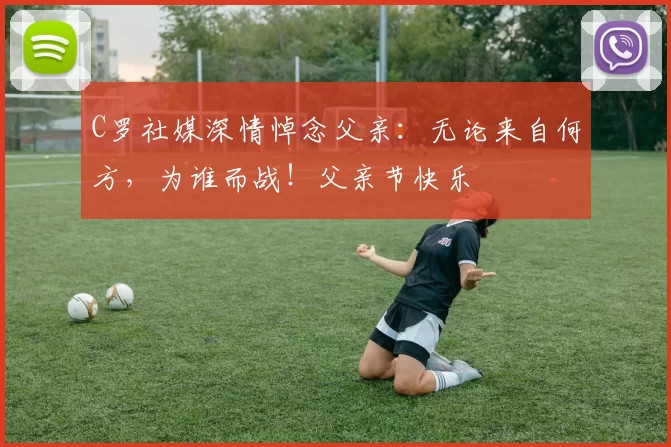 C罗社媒深情悼念父亲：无论来自何方，为谁而战！父亲节快乐️