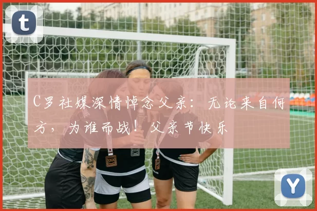 C罗社媒深情悼念父亲：无论来自何方，为谁而战！父亲节快乐️