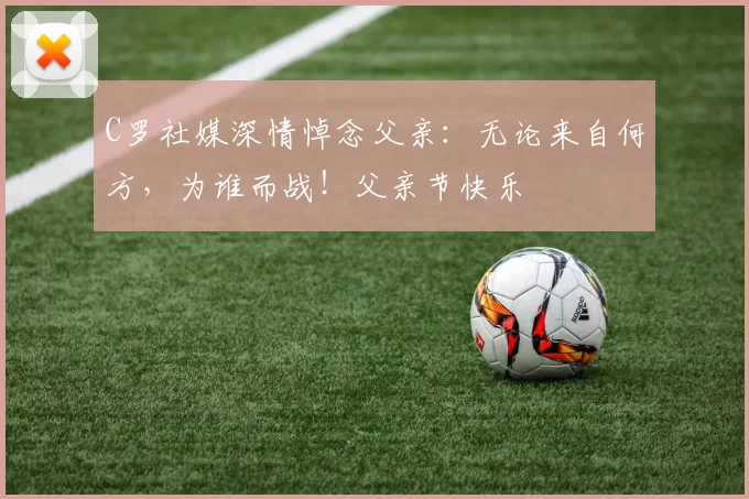 C罗社媒深情悼念父亲：无论来自何方，为谁而战！父亲节快乐️