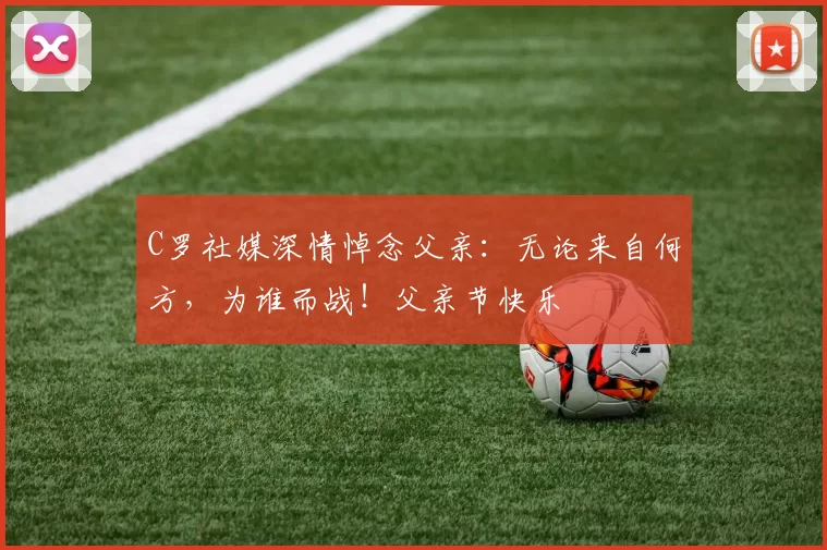 C罗社媒深情悼念父亲：无论来自何方，为谁而战！父亲节快乐️