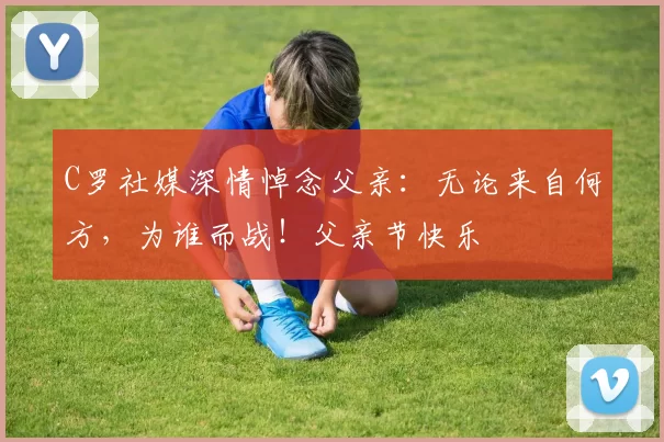 C罗社媒深情悼念父亲：无论来自何方，为谁而战！父亲节快乐️