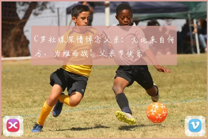 C罗社媒深情悼念父亲：无论来自何方，为谁而战！父亲节快乐️