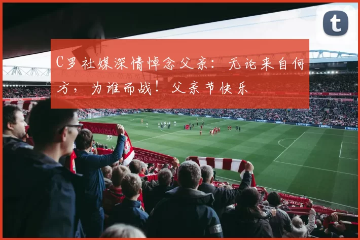 C罗社媒深情悼念父亲:无论来自何方,为谁而战!父亲节快乐️