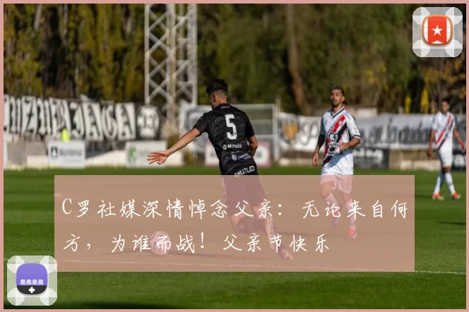 C罗社媒深情悼念父亲：无论来自何方，为谁而战！父亲节快乐️