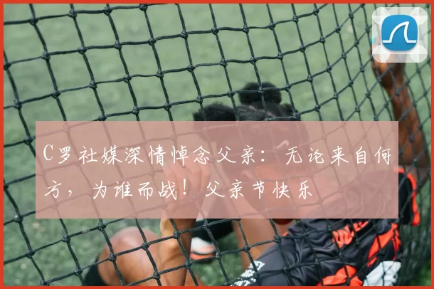 C罗社媒深情悼念父亲：无论来自何方，为谁而战！父亲节快乐️