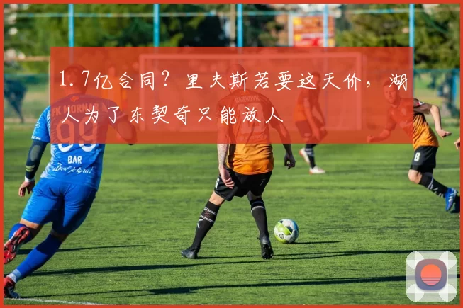 1.7亿合同?里夫斯若要这天价,湖人为了东契奇只能放人