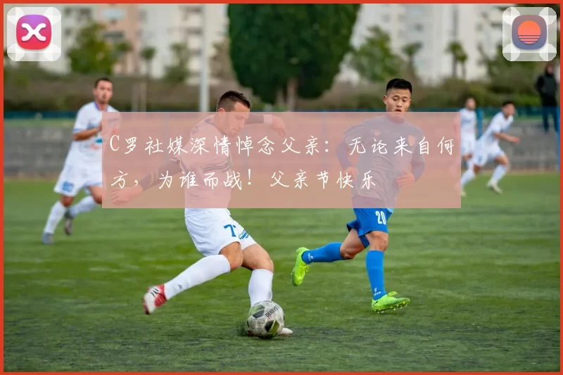 C罗社媒深情悼念父亲：无论来自何方，为谁而战！父亲节快乐️