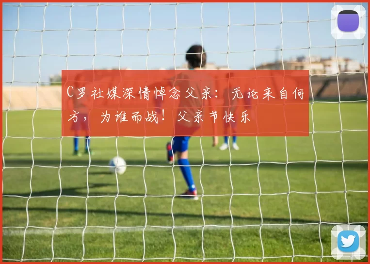 C罗社媒深情悼念父亲：无论来自何方，为谁而战！父亲节快乐️