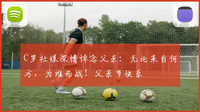 C罗社媒深情悼念父亲：无论来自何方，为谁而战！父亲节快乐️