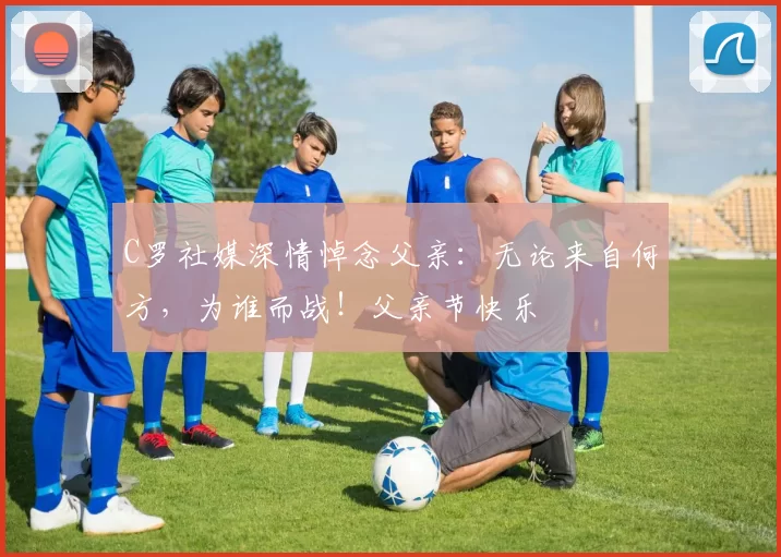 C罗社媒深情悼念父亲:无论来自何方,为谁而战!父亲节快乐️