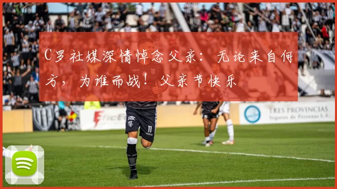 C罗社媒深情悼念父亲:无论来自何方,为谁而战!父亲节快乐️