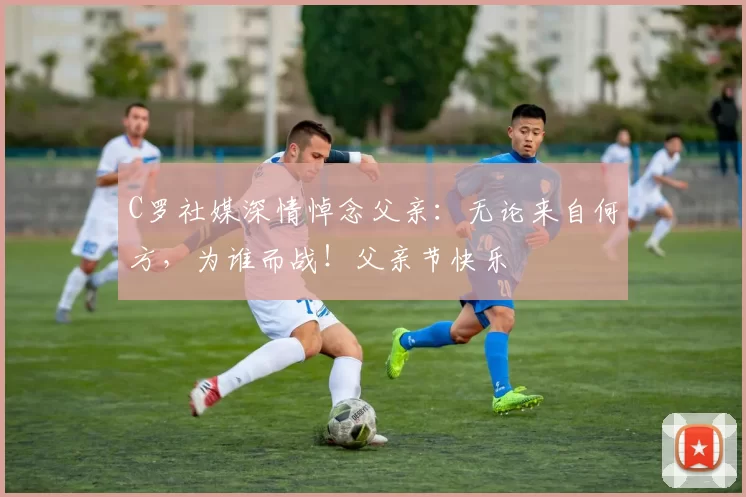 C罗社媒深情悼念父亲:无论来自何方,为谁而战!父亲节快乐️