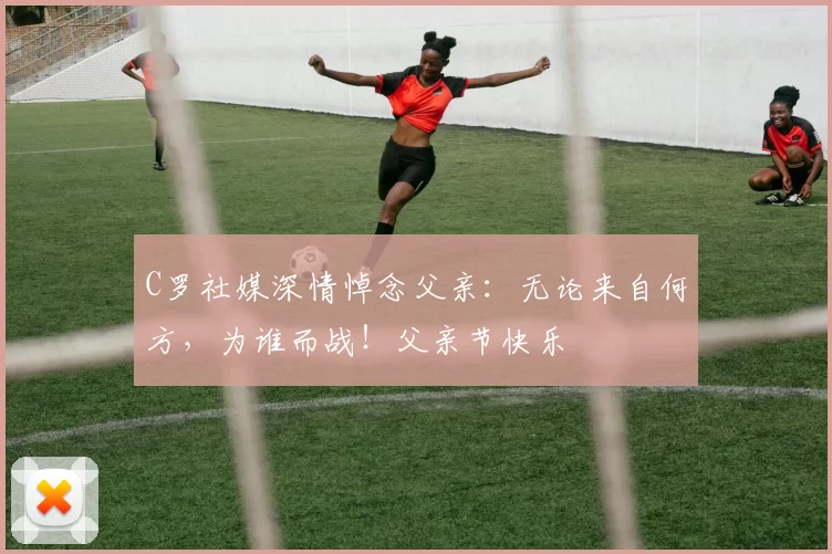 C罗社媒深情悼念父亲：无论来自何方，为谁而战！父亲节快乐️