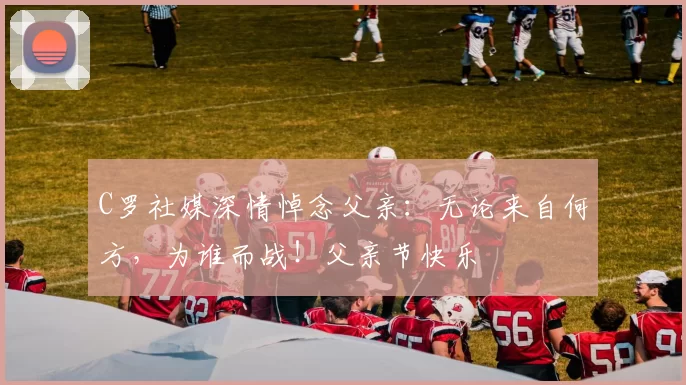 C罗社媒深情悼念父亲:无论来自何方,为谁而战!父亲节快乐️