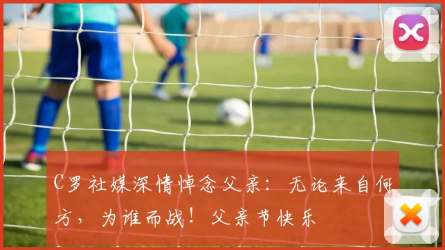 C罗社媒深情悼念父亲：无论来自何方，为谁而战！父亲节快乐️