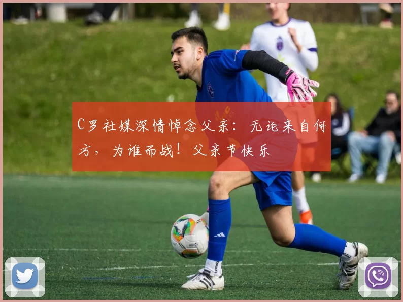 C罗社媒深情悼念父亲：无论来自何方，为谁而战！父亲节快乐️