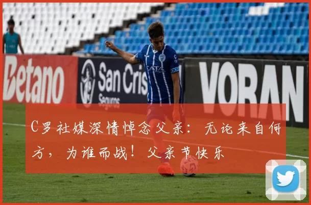 C罗社媒深情悼念父亲：无论来自何方，为谁而战！父亲节快乐️