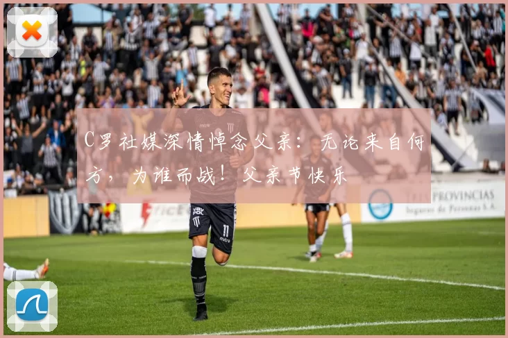 C罗社媒深情悼念父亲:无论来自何方,为谁而战!父亲节快乐️