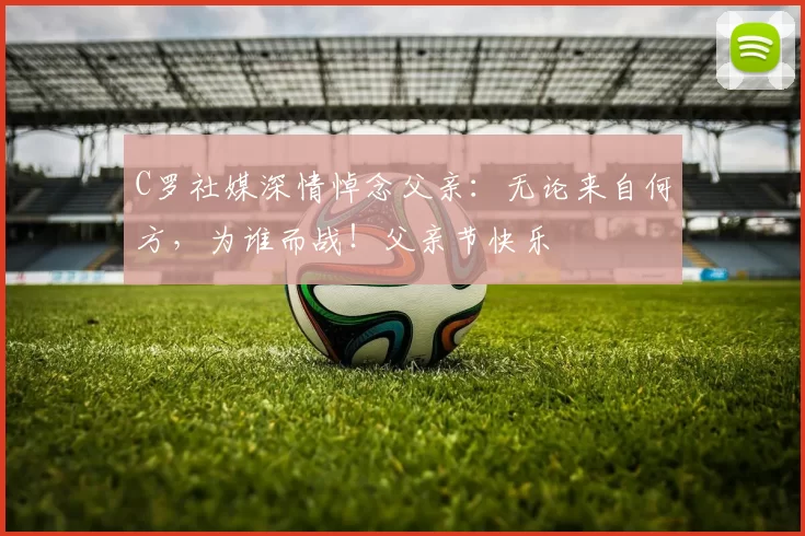 C罗社媒深情悼念父亲：无论来自何方，为谁而战！父亲节快乐️