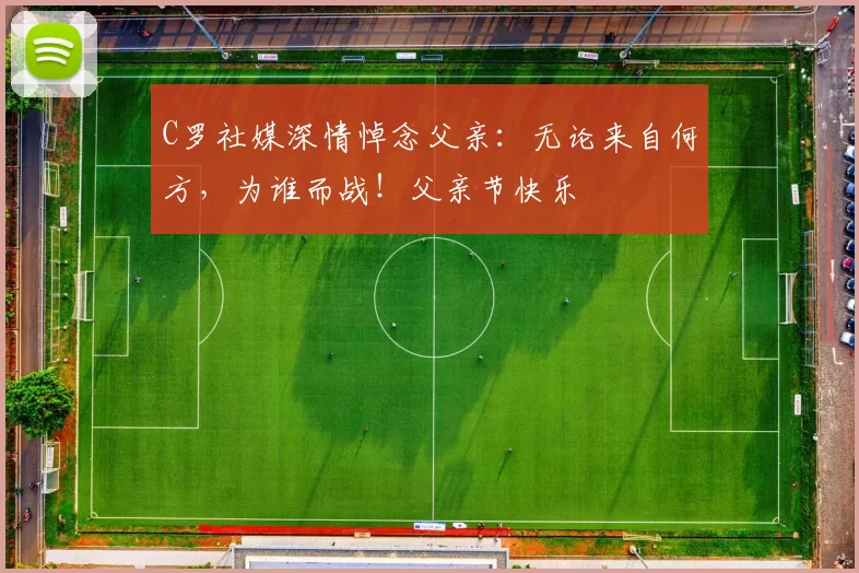 C罗社媒深情悼念父亲：无论来自何方，为谁而战！父亲节快乐️