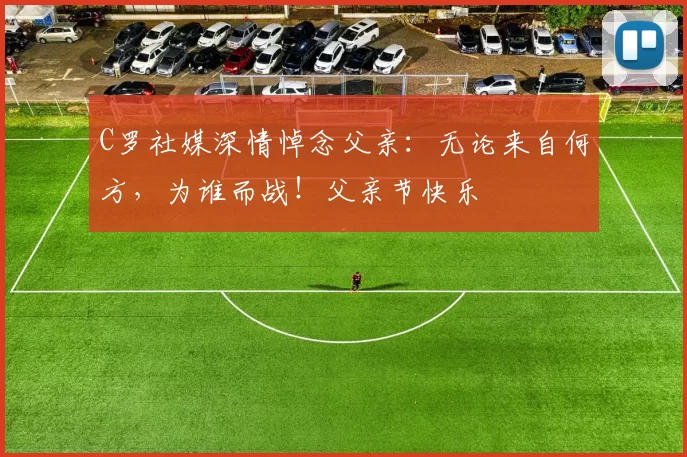 C罗社媒深情悼念父亲：无论来自何方，为谁而战！父亲节快乐️