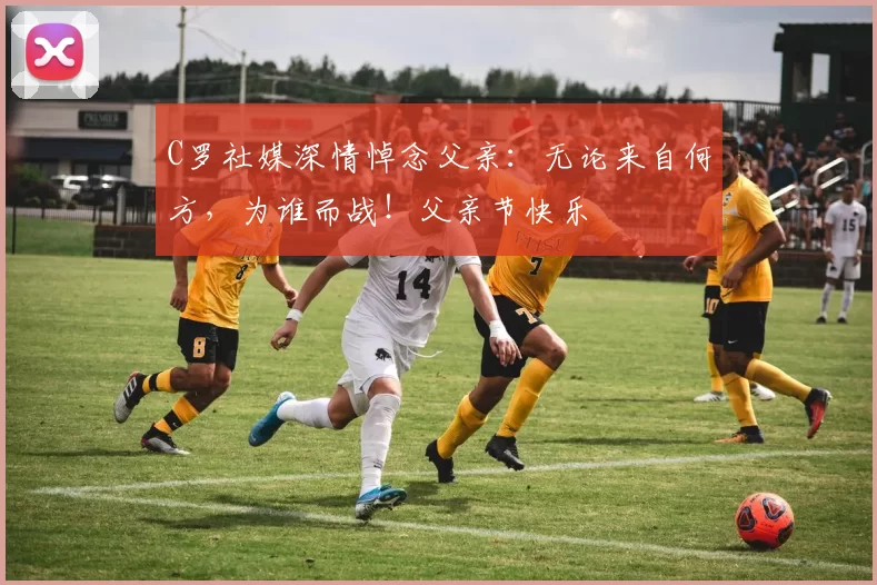 C罗社媒深情悼念父亲：无论来自何方，为谁而战！父亲节快乐️