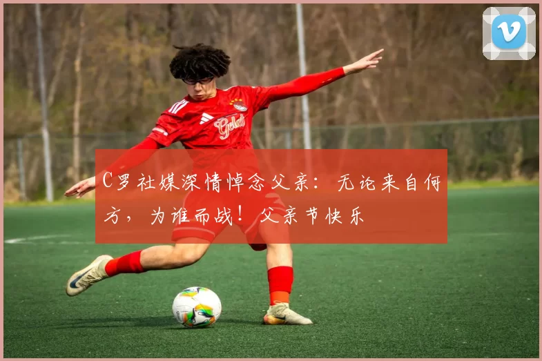 C罗社媒深情悼念父亲：无论来自何方，为谁而战！父亲节快乐️