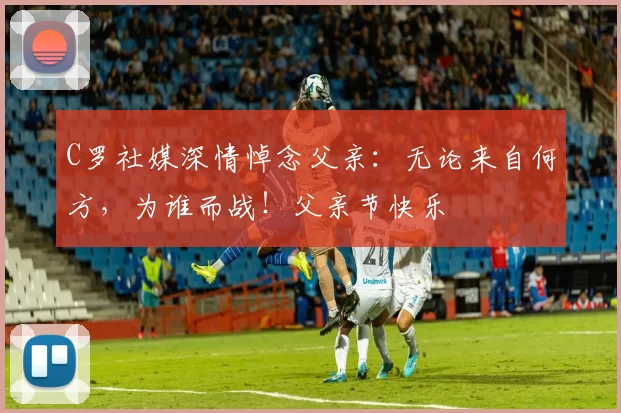 C罗社媒深情悼念父亲：无论来自何方，为谁而战！父亲节快乐️