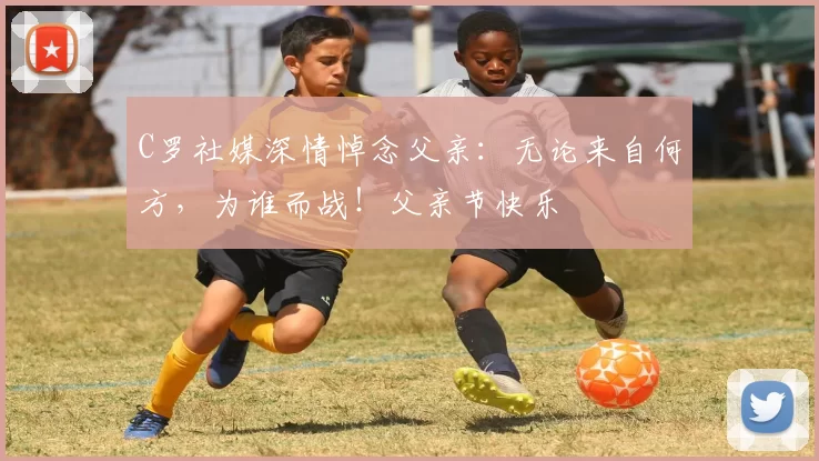 C罗社媒深情悼念父亲:无论来自何方,为谁而战!父亲节快乐️