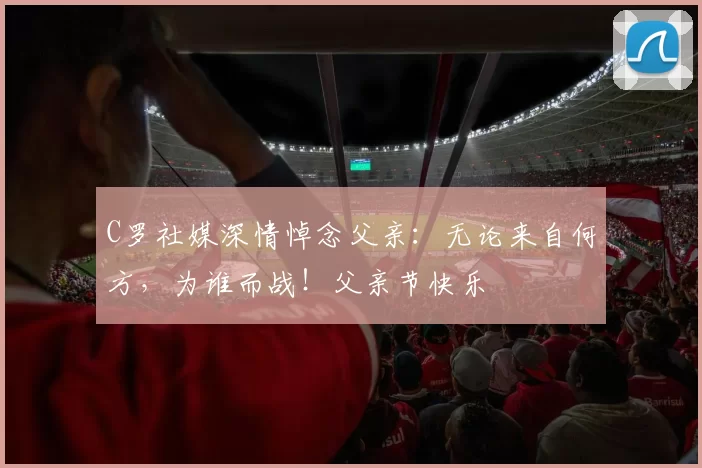 C罗社媒深情悼念父亲：无论来自何方，为谁而战！父亲节快乐️