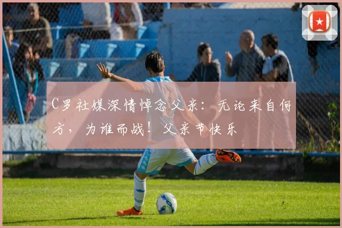 C罗社媒深情悼念父亲:无论来自何方,为谁而战!父亲节快乐️