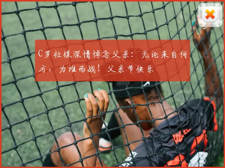 C罗社媒深情悼念父亲:无论来自何方,为谁而战!父亲节快乐️