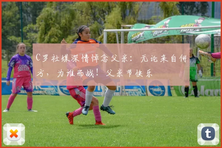 C罗社媒深情悼念父亲:无论来自何方,为谁而战!父亲节快乐️