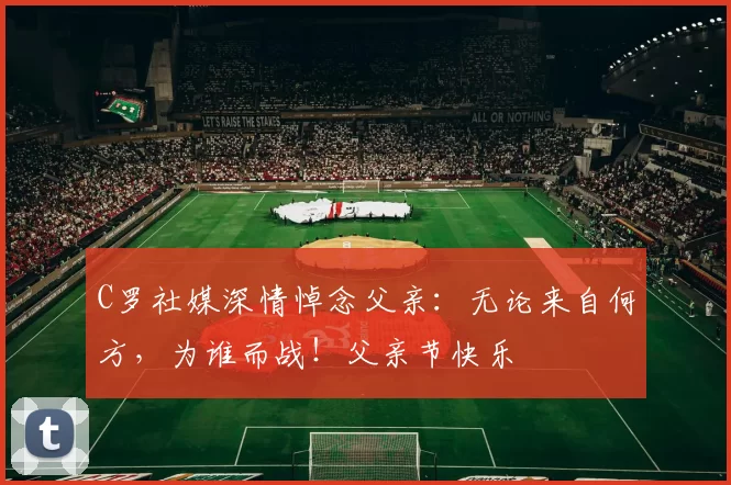 C罗社媒深情悼念父亲：无论来自何方，为谁而战！父亲节快乐️