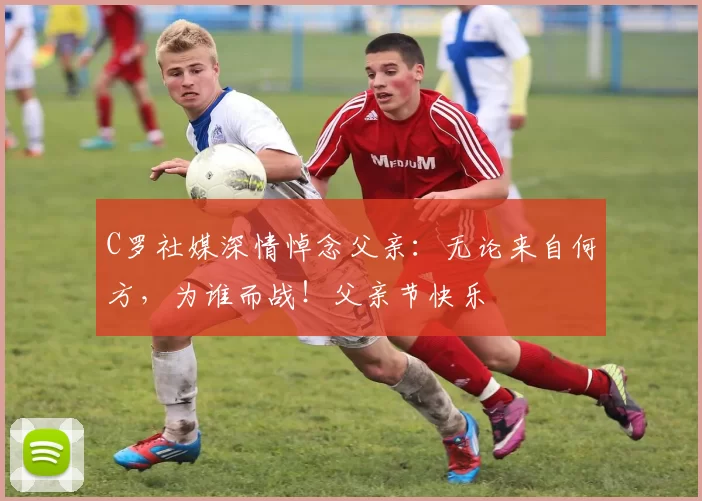 C罗社媒深情悼念父亲：无论来自何方，为谁而战！父亲节快乐️