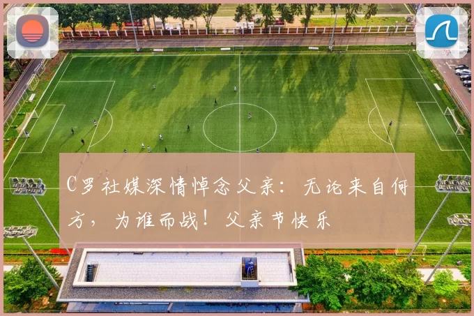 C罗社媒深情悼念父亲:无论来自何方,为谁而战!父亲节快乐️