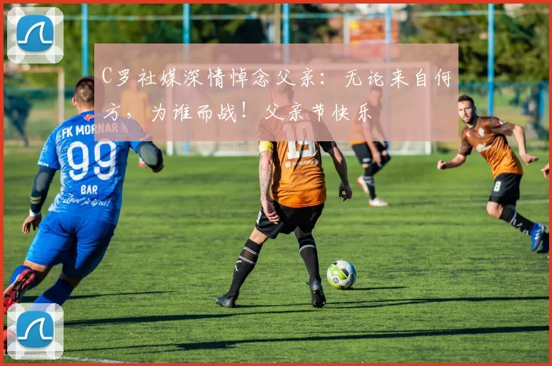 C罗社媒深情悼念父亲：无论来自何方，为谁而战！父亲节快乐️