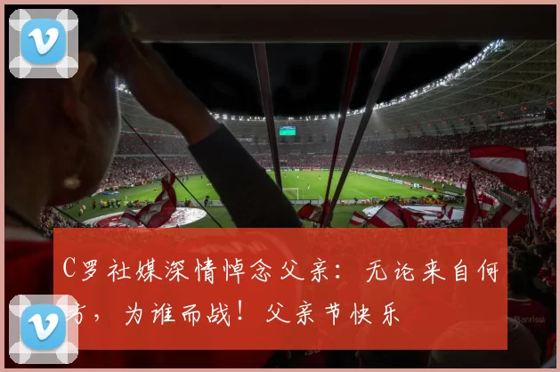 C罗社媒深情悼念父亲:无论来自何方,为谁而战!父亲节快乐️