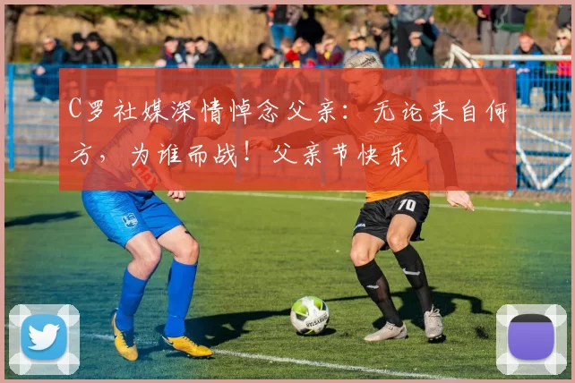 C罗社媒深情悼念父亲:无论来自何方,为谁而战!父亲节快乐️