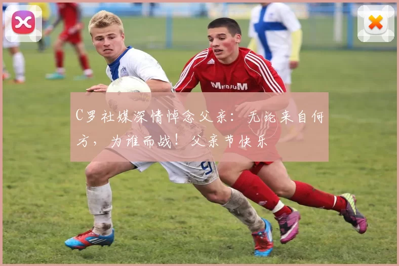 C罗社媒深情悼念父亲：无论来自何方，为谁而战！父亲节快乐️