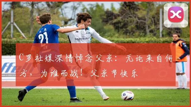 C罗社媒深情悼念父亲:无论来自何方,为谁而战!父亲节快乐️