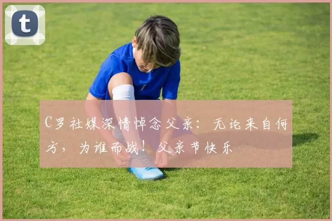 C罗社媒深情悼念父亲：无论来自何方，为谁而战！父亲节快乐️