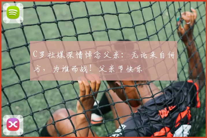 C罗社媒深情悼念父亲：无论来自何方，为谁而战！父亲节快乐️