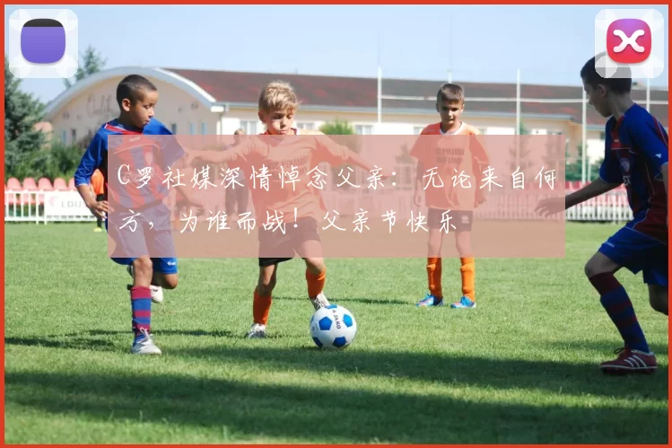 C罗社媒深情悼念父亲:无论来自何方,为谁而战!父亲节快乐️