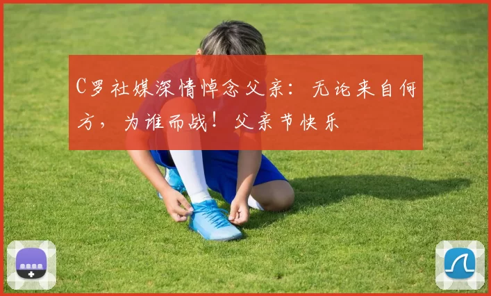 C罗社媒深情悼念父亲：无论来自何方，为谁而战！父亲节快乐️