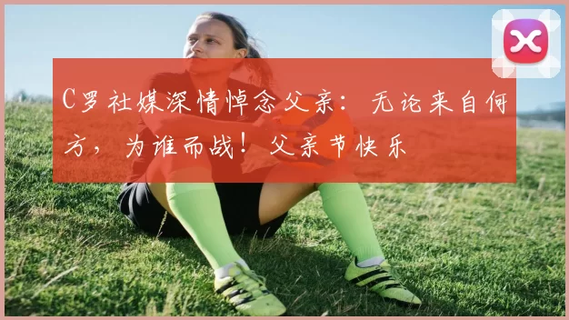 C罗社媒深情悼念父亲：无论来自何方，为谁而战！父亲节快乐️