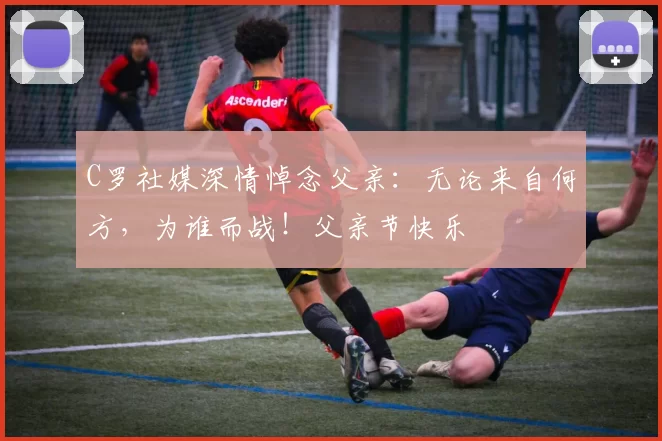 C罗社媒深情悼念父亲：无论来自何方，为谁而战！父亲节快乐️