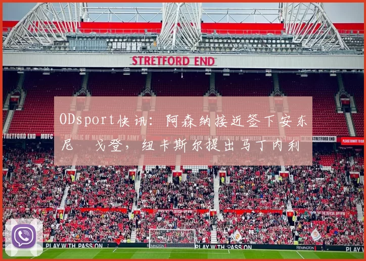 ODsport快讯：阿森纳接近签下安东尼・戈登，纽卡斯尔提出马丁内利交换条件_交易_球员_谈判
